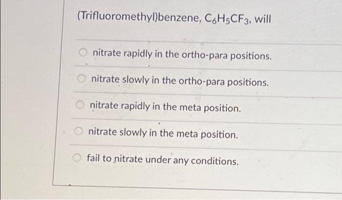 (Trifluoromethyl)benzene, C6H5CF3, will
Onitrate rapidly in the ortho-para positions.
nitrate slowly in the ortho-para positi