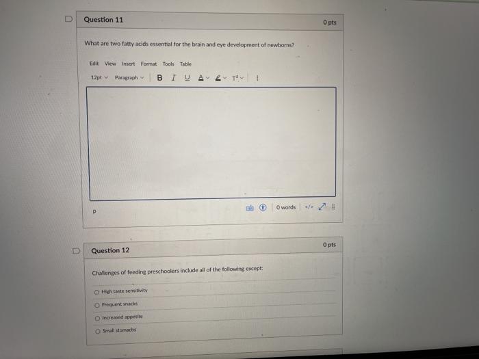 Question 11 O pts What are two fatty acids essential for the brain and eye development of newborns? Edit View Insert Format T