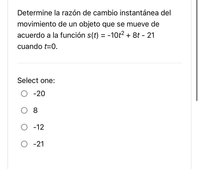 Determine la razón de cambio instantánea del movimiento de un objeto que se mueve de acuerdo a la función \( s(t)=-10 t^{2}+8