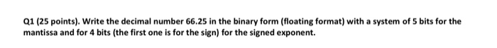Q1 (25 points). Write the decimal number 66.25 in the binary form (floating format) with a system of 5 bits for the mantissa