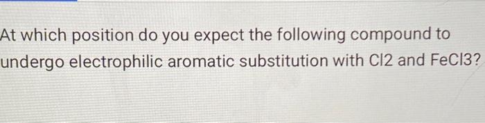 At which position do you expect the following compound to undergo electrophilic aromatic substitution with Cl2 and FeCl3?