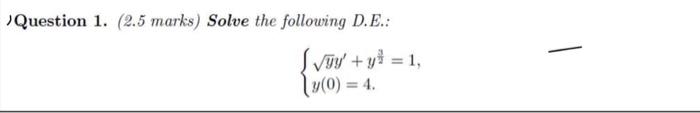 IQuestion 1. (2.5 marks) Solve the following D.E.: \[ \left\{\begin{array}{l} \sqrt{y} y^{\prime}+y^{\frac{3}{2}}=1 \\ y(0)=4