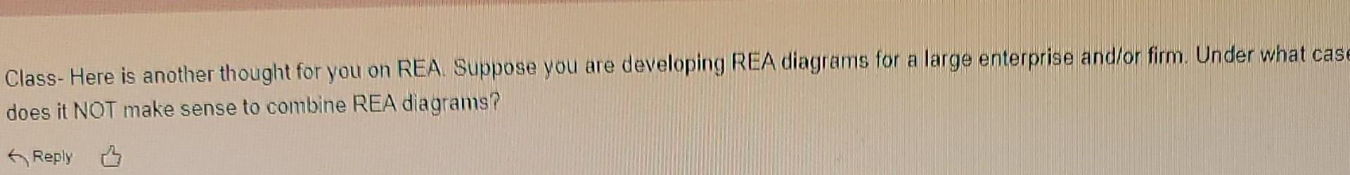 Class- Here is another thought for you on REA. Suppose you are developing REA diagrams for a large enterprise and/or firm. Un