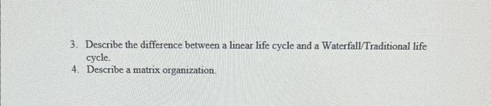 3. Describe the difference between a linear life cycle and a Waterfall/Traditional life cycle.
4. Describe a matrix organizat