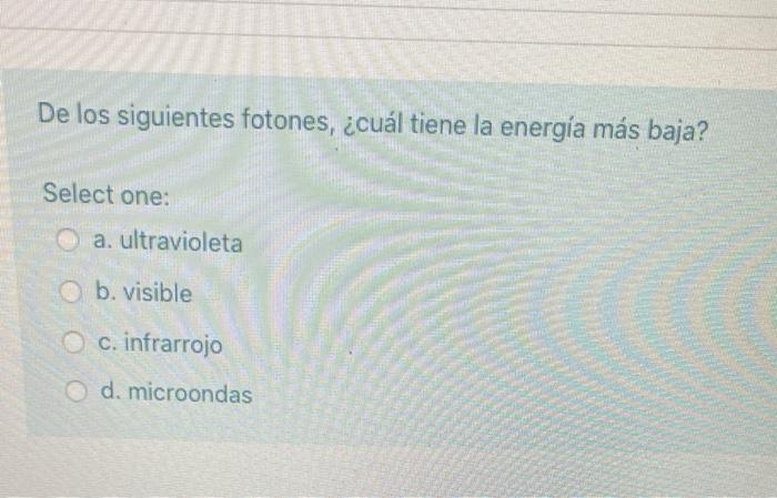 De los siguientes fotones, ¿cuál tiene la energia más baja? Select one: a. ultravioleta b. visible C. infrarrojo d. microonda