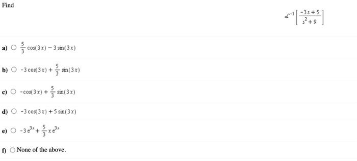 Find \[ \mathcal{c}^{-1}\left[\frac{-3 s+5}{s^{2}+9}\right] \] a) \( \frac{5}{3} \cos (3 x)-3 \sin (3 x) \) b) \( -3 \cos (3