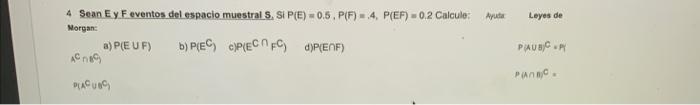 4 Sean Ey F eventos del espacio muestral S, SiP(E) \( =0.5, P(F)=, 4, P(E F)=0.2 \) Calcule: Anuta \( \quad \) Leyes de Morga