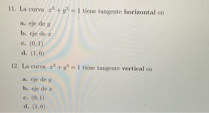 11. La curva \( x^{3}+y^{3}=1 \) tiene tangente horizontal en a. eje de \( y \) b. eje de \( x \) c. \( (0,1) \) d. \( (1,0)