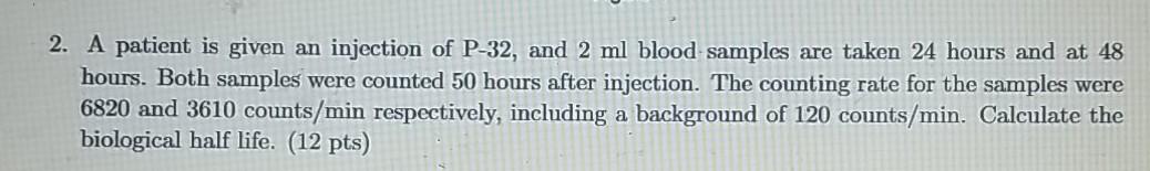 2. A patient is given an injection of P-32, and 2 ml blood samples are taken 24 hours and at 48 hours. Both samples were coun