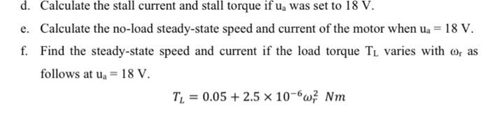 d. Calculate the stall current and stall torque if \( u_{a} \) was set to \( 18 \mathrm{~V} \).
e. Calculate the no-load stea