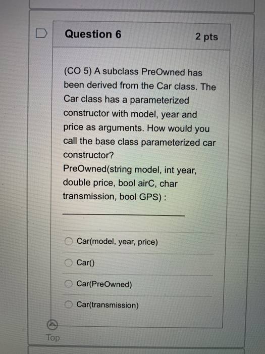 Question 6 2 pts (CO 5) A subclass PreOwned has been derived from the Car class. The Car class has a parameterized constructo