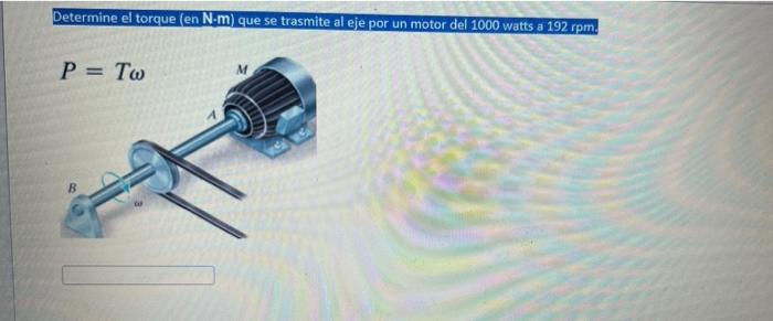 Determine el torque (en N-m) que se trasmite al eje por un motor del 1000 watts a 192 rpm. P= TW M