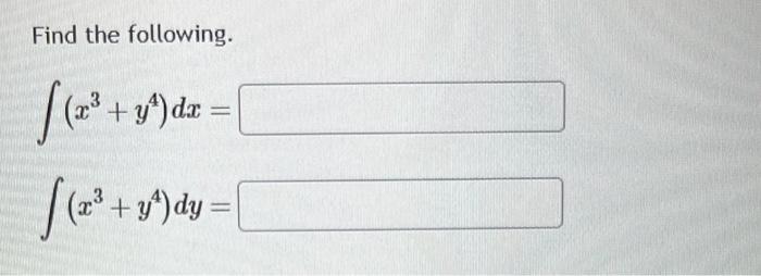 Find the following. \[ \begin{array}{l} \int\left(x^{3}+y^{4}\right) d x= \\ \int\left(x^{3}+y^{4}\right) d y= \end{array} \]