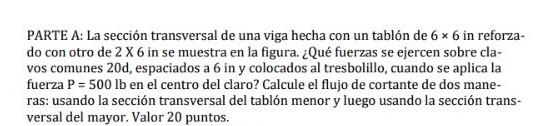 PARTE A: La sección transversal de una viga hecha con un tablón de \( 6 \times 6 \) in reforzado con otro de 2 X 6 in se mues