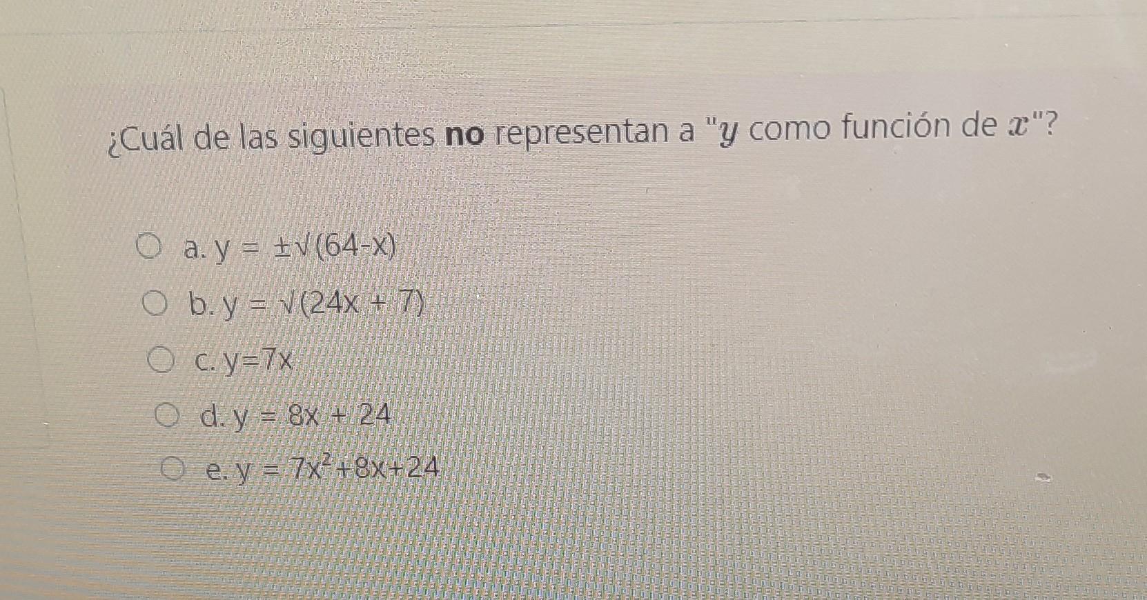 ¿Cuál de las siguientes no representan a \( y \) como función de \( x \) ? a. \( y= \pm \sqrt{ }(64-x) \) b. \( y=\sqrt{ }