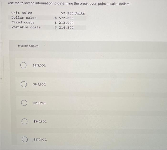 Use the following information to determine the break-even point in sales dollars:
Multiple Choice
\[
\$ 213,000
\]
\[
\$ 144,