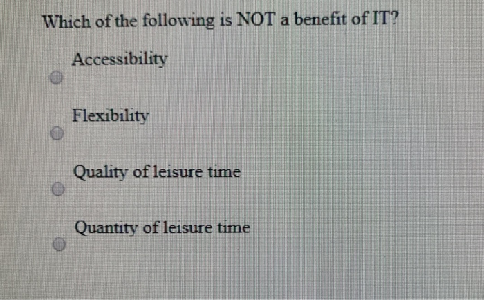Which of the following is NOT a benefit of IT? Accessibility Flexibility Quality of leisure time Quantity of leisure time