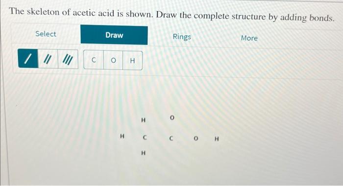 The skeleton of acetic acid is shown. Draw the complete structure by adding bonds,