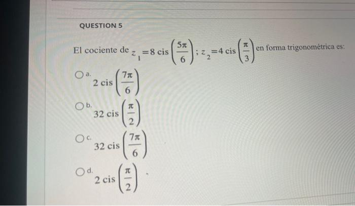 QUESTION 5 El cociente de O a. 2 cis O b. Oc. Od. 2 cis Z 7x (7HF) 6 T 7x 6 (1) 2 = 8 cis 32 cis 32 cis 5t = 4 cis T en forma