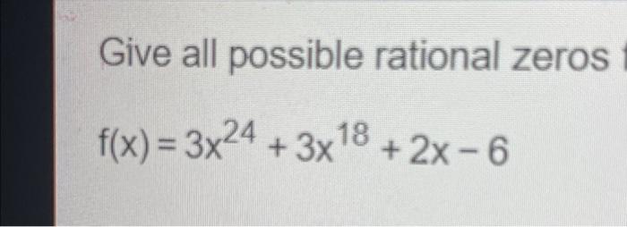 Give all possible rational zeros f(x) = 3x24 + 3x18 + 3x + 2x - 6 +