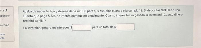 Acaba de nacer tu hija y deseas darle 42000 para sus estudios cuando ella cumpla 18 . Si depositas \( \$ 2100 \) en una cuent