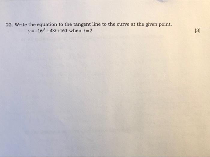 22. Write the equation to the tangent line to the curve at the given point.
\[
y=-16 t^{2}+48 t+160 \text { when } t=2
\]