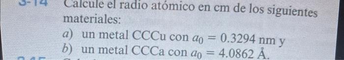 Calcule el radio atómico en \( \mathrm{cm} \) de los siguientes materiales: a) un metal CCCu con \( a_{0}=0.3294 \mathrm{~nm}