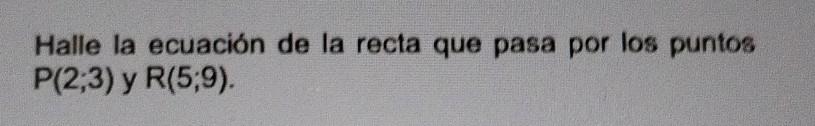 Halle la ecuación de la recta que pasa por los puntos \( P(2 ; 3) \) y \( R(5 ; 9) \).