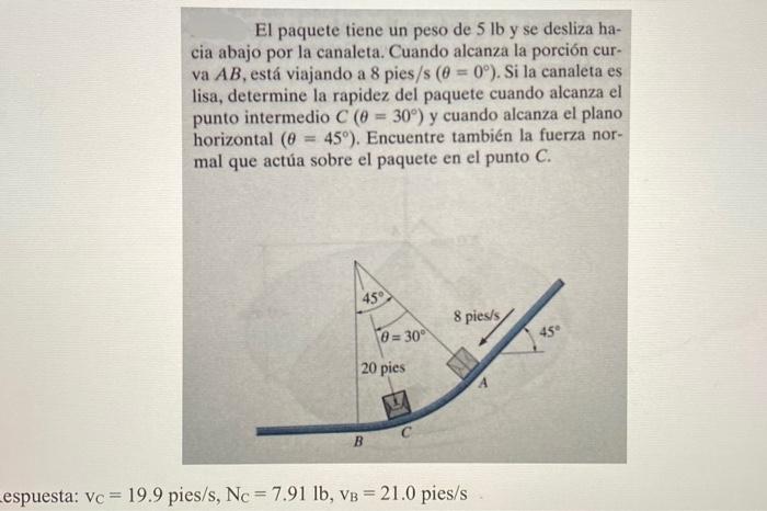El paquete tiene un peso de \( 5 \mathrm{lb} \) y se desliza hacia abajo por la canaleta. Cuando alcanza la porción curva \(