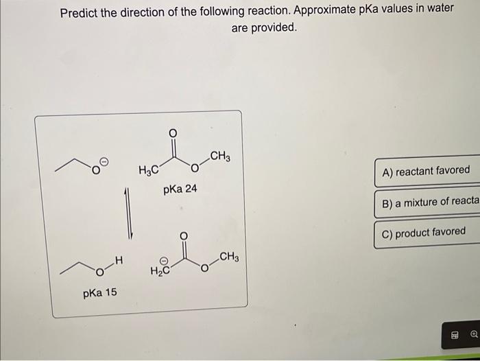 Predict the direction of the following reaction. Approximate pKa values in water are provided. pKa 15