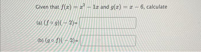 Given that \( f(x)=x^{2}-1 x \) and \( g(x)=x-6 \), calculate
(a) \( (f \circ g)(-2)= \)
(b) \( (g \circ f)(-2)= \)