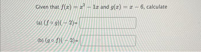 Given that \( f(x)=x^{2}-1 x \) and \( g(x)=x-6 \), calculate
(a) \( (f \circ g)(-2)= \)
(b) \( (g \circ f)(-2)= \)