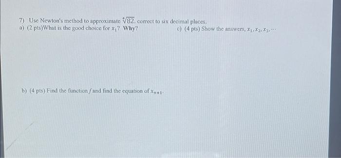 7) Use Newtons method to approximate \( \sqrt[4]{82} \). correct to six decimal places.
a) (2 \( \mathrm{pts} \) ) What is t