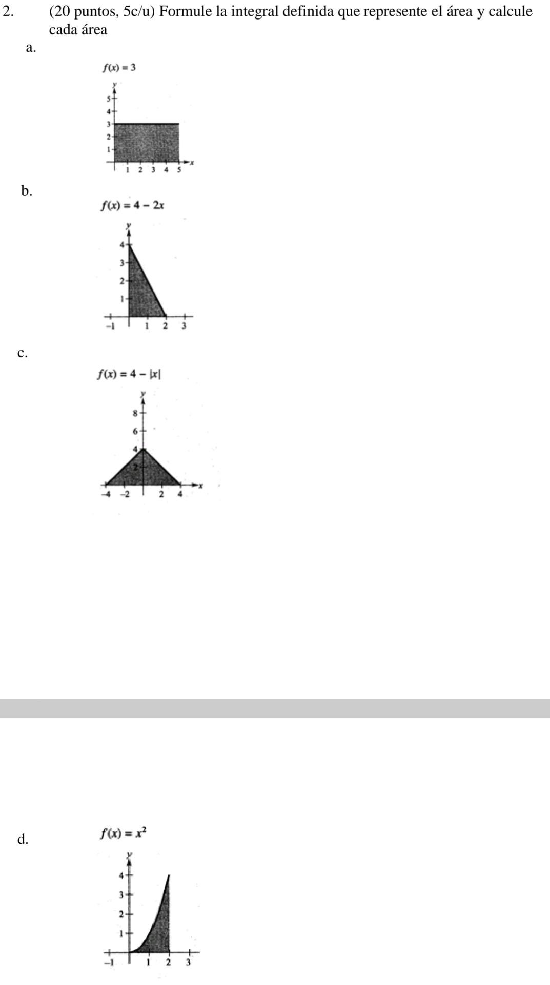 (20 puntos, 5c/u) Formule la integral definida que represente el área y calcule cada área a. b. \[ f(x)=4-2 x \] c. \[ f(x)=4