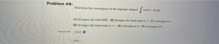 Problem \#8:
Determine the convergence of the improper integral \( \int \cos (\pi-4 x) d x \).
(A) diverges, the limit DNE (B