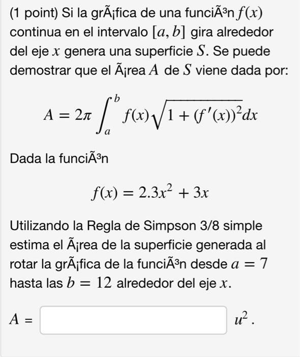 (1 point) Si la grÃ¡fica de una funciÃ³n f(x) continua en el intervalo [a, b] gira alrededor del eje x genera una superficie