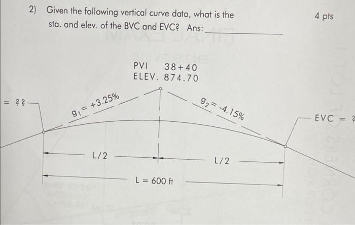 2) Given the following vertical curve data, what is the
sta. and elev. of the BVC and EVC? Ans:
PVI 38+40
ELEV. 874.70
L = 60