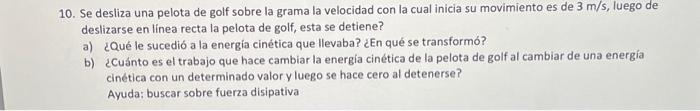 10. Se desliza una pelota de golf sobre la grama la velocidad con la cual inicia su movimiento es de \( 3 \mathrm{~m} / \math