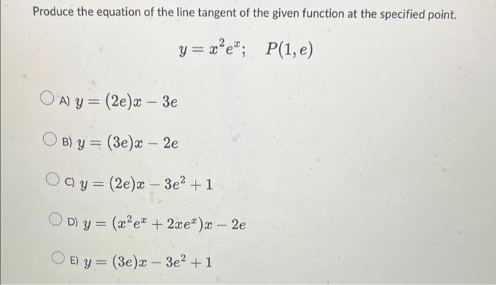 Produce the equation of the line tangent of the given function at the specified point. \[ y=x^{2} e^{x} ; \quad P(1, e) \] A)