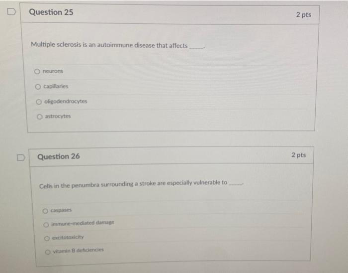 Multiple sclerosis is an autoimmune disease that affects
neurons
capillaries
oligodendrocytes
astrocytes
Question 26
Cells in