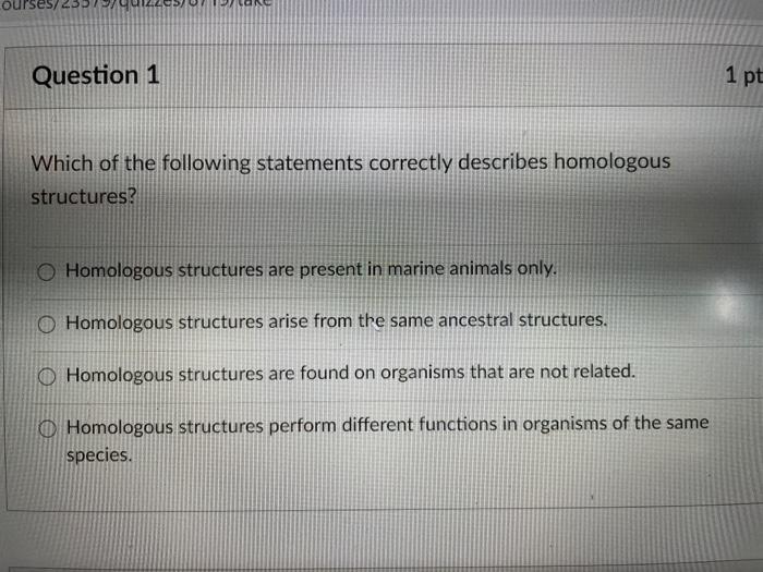Question 1 1 pt Which of the following statements correctly describes homologous structures? Homologous structures are presen