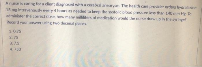 A nurse is caring for a client diagnosed with a cerebral aneurysm. The health care provider orders hydralazine 15 mg intraven