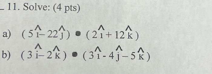 11. Solve: (4 pts) a) \( (5 \hat{1}-22 \hat{\jmath}) \cdot(2 \hat{1}+12 \hat{k}) \) b) \( (3 \hat{i}-2 \hat{k}) \cdot(3 \hat{