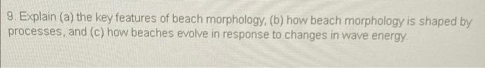 9. Explain (a) the key features of beach morphology, (b) how beach morphology is shaped by
processes, and (c) how beaches evo