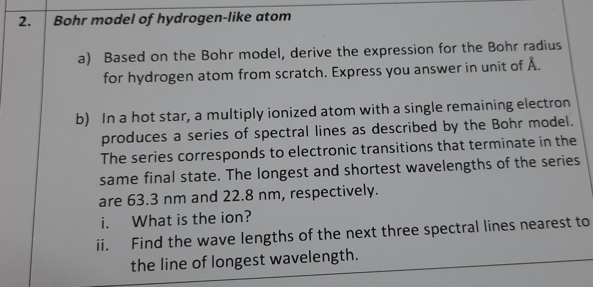 2.
Bohr model of hydrogen-like atom
a) Based on the Bohr model, derive the expression for the Bohr radius
for hydrogen atom f