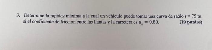 3. Determine la rapidez máxima a la cual un vehículo puede tomar una curva de radio \( \mathrm{r}=75 \mathrm{~m} \) si el coe