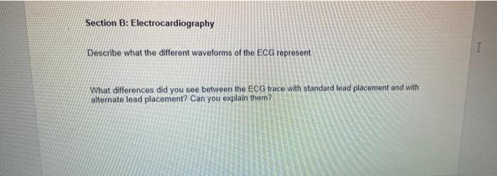 Section B: Electrocardiography
Describe what the different waveforms of the ECG represent.
What differences did you see betwe