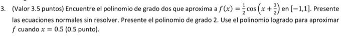 (Valor 3.5 puntos) Encuentre el polinomio de grado dos que aproxima a \( f(x)=\frac{1}{2} \cos \left(x+\frac{3}{2}\right) \)