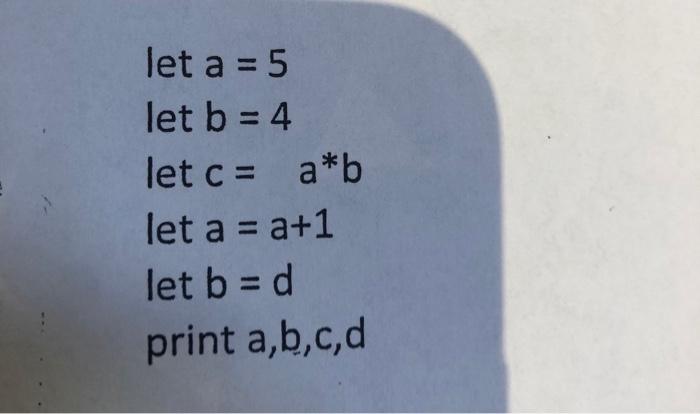 Solved Let A = 5 Let B = 4 Let C = A*b Let A = A+1 Let B = D | Chegg.com