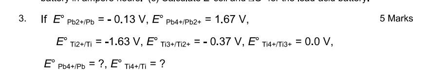 = = - 5 Marks 3. If E° Pb2+/Pb = -0.13 V, E° Pb4+/Pb2+ = 1.67 V, - E° Ti2+/Ti = -1.63 V, E° Ti3+/Ti2+ = -0.37 V, E T14+/Ti3+